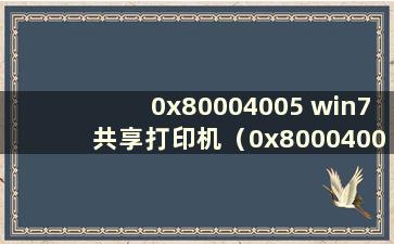 0x80004005 win7共享打印机（0x80004005 win7访问共享）